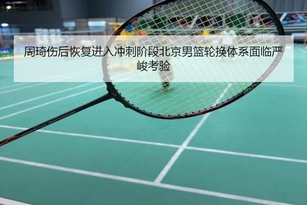 周琦伤后恢复进入冲刺阶段北京男篮轮换体系面临严峻考验