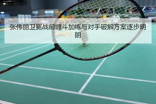 张伟丽卫冕战前缠斗加练与对手破解方案逐步明朗