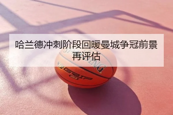 哈兰德冲刺阶段回暖曼城争冠前景再评估