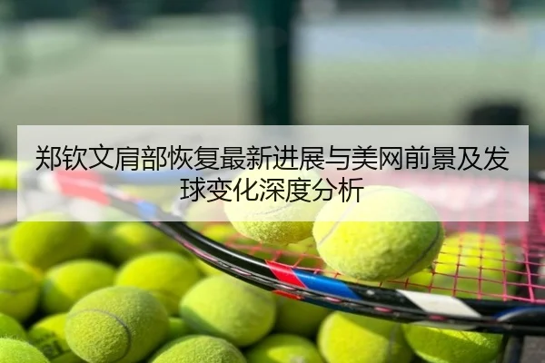 郑钦文肩部恢复最新进展与美网前景及发球变化深度分析