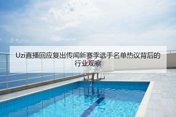 Uzi直播回应复出传闻新赛季选手名单热议背后的行业观察