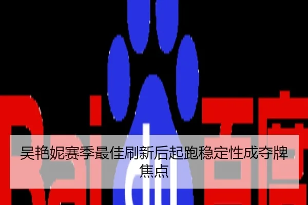 吴艳妮赛季最佳刷新后起跑稳定性成夺牌焦点